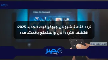 تردد قناة ناشيونال جيوغرافيك الجديد 2025: اكتشف التردد الآن واستمتع بالمشاهدة